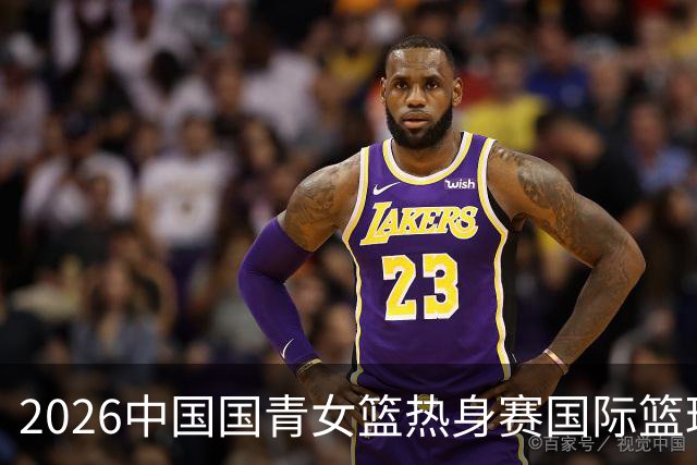 2026中国国青女篮热身赛国际篮球对抗赛（富顺站）今日燃情开赛